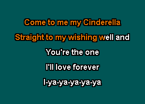 Come to me my Cinderella
Straight to my wishing well and
You're the one

I'll love forever

l-ya-ya-ya-ya-ya