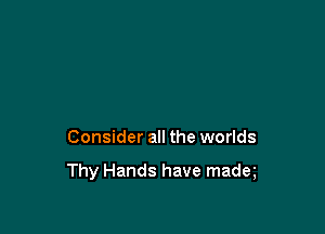 Consider all the worlds

Thy Hands have madeg