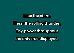 I see the stars,
I hear the rolling thunder,

Thy power throughout

the universe displayed.