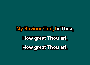 My Saviour God, to Thee,

How great Thou art,
How great Thou art.