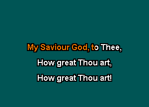 My Saviour God, to Thee,

How great Thou art,
How great Thou art!