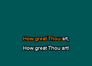 How great Thou art,

How great Thou art!