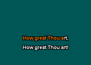 How great Thou art,

How great Thou art!