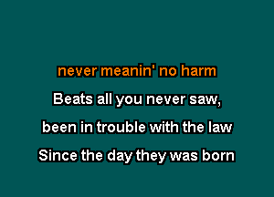 never meanin' no harm
Beats all you never saw,

been in trouble with the law

Since the day they was born