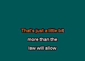 That'sjust a little bit

more than the

law will allow