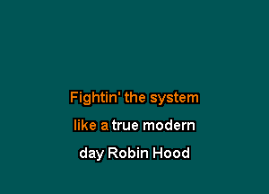 Fightin' the system

like atrue modern

day Robin Hood