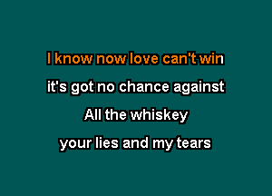 I know new love can't win

it's got no chance against

All the whiskey

your lies and my tears