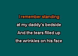 I remember standing

at my daddy's bedside

And the tears filled up

the wrinkles on his face