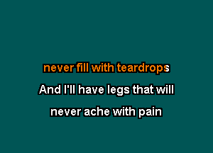 never fill with teardrops

And I'll have legs that will

never ache with pain