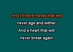 And I'll have hands that will

never age and wither
And a heart that will

never break again