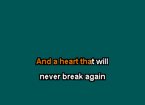 And a heart that will

never break again