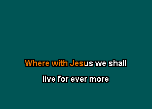 Where with Jesus we shall

live for ever more