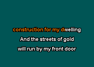 construction for my dwelling

And the streets of gold

will run by my front door