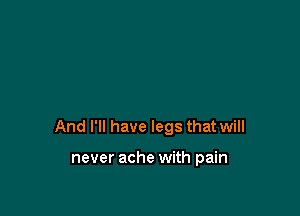 And I'll have legs that will

never ache with pain