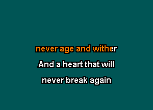 never age and wither
And a heart that will

never break again