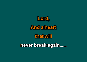 Lord,
And a heart
that will

never break again ......