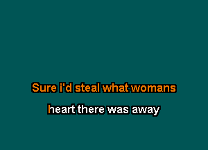 Sure i'd steal what womans

heart there was away