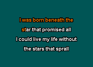 lwas born beneath the

star that promised all

I could live my life without

the stars that sprall