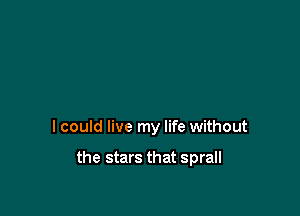 I could live my life without

the stars that sprall