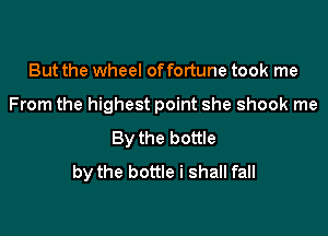 But the wheel offortune took me

From the highest point she shook me

By the bottle
by the bottle i shall fall