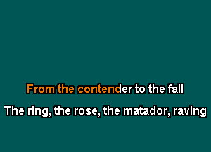 From the contender to the fall

The ring, the rose. the matador, raving