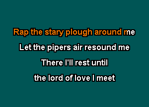 Rap the stary plough around me

Let the pipers air resound me
There I'll rest until

the lord oflove I meet