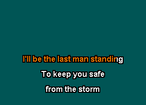I'll be the last man standing

To keep you safe

from the storm