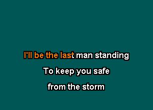 I'll be the last man standing

To keep you safe

from the storm