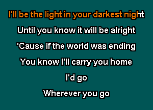 I'll be the light in your darkest night
Until you know it will be alright
'Cause ifthe world was ending

You know I'll carry you home
I'd go

Wherever you go