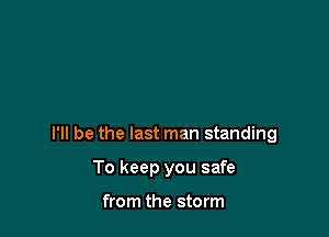 I'll be the last man standing

To keep you safe

from the storm