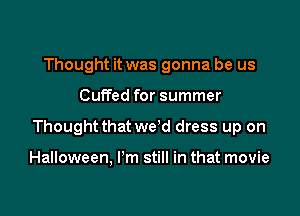 Thought it was gonna be us

Cuffed for summer

Thought that we'd dress up on

Halloween, I'm still in that movie