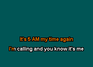 It's 5 AM my time again

I'm calling and you know it's me