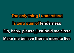 I'he only thing I understand
ls zero sum oftenderness
Oh, baby, please,just hold me close

Make me believe there's more to live