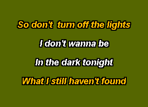 So don? tum off the lights

Idon? wanna be

In the dark tonight

What 1515!! haven't found