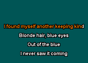 lfound myself another keeping kind

Blonde hair, blue eyes
Out ofthe blue

lnever saw it coming