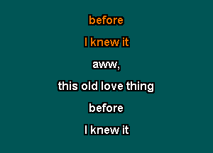 before
I knew it

aww,

this old love thing

before

I knew it