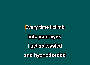 Every time I climb

into your eyes

lget so wasted

and hypnotizeddd