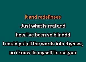 it and redefineee
Just what is real and
how I've been so blinddd
I could put all the words into rhymes,

an i know its myself its not you