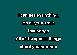 I can see everything,
it's all your smile

that brings

All ofthe special things

about you hoo-hoo