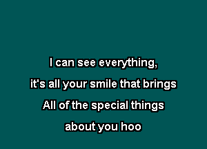 I can see everything,

it's all your smile that brings

All ofthe special things

about you hoo
