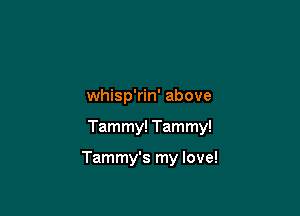 whisp'rin' above

Tammy! Tammy!

Tammy's my love!