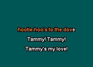 hootie-hoo's to the dove

Tammy! Tammy!

Tammy's my love!