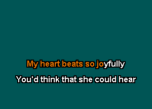 My heart beats so joyfully
You'd think that she could hear