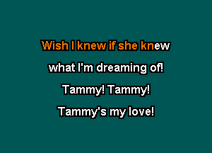 Wish I knew if she knew
what I'm dreaming of!

Tammy! Tammy!

Tammy's my love!