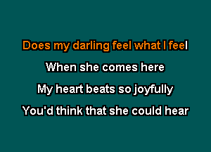 Does my darling feel what I feel

When she comes here

My heart beats so joyfully
You'd think that she could hear