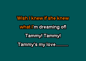 Wish I knew if she knew

what I'm dreaming of!

Tammy! Tammy!

Tammy's my love ...........