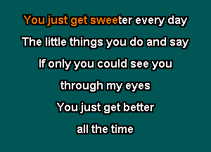 You just get sweeter every day
The little things you do and say

If only you could see you

through my eyes

Youjust get better

all the time