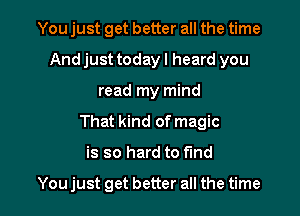 You just get better all the time
Andjust today I heard you
read my mind

That kind of magic

is so hard to find

You just get better all the time I