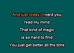 Andjust todayl heard you

read my mind

That kind of magic

is so hard to find

You just get better all the time