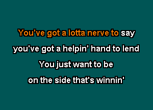 You've got a lotta nerve to say

you've got a helpin' hand to lend

You just want to be

on the side that's winnin'